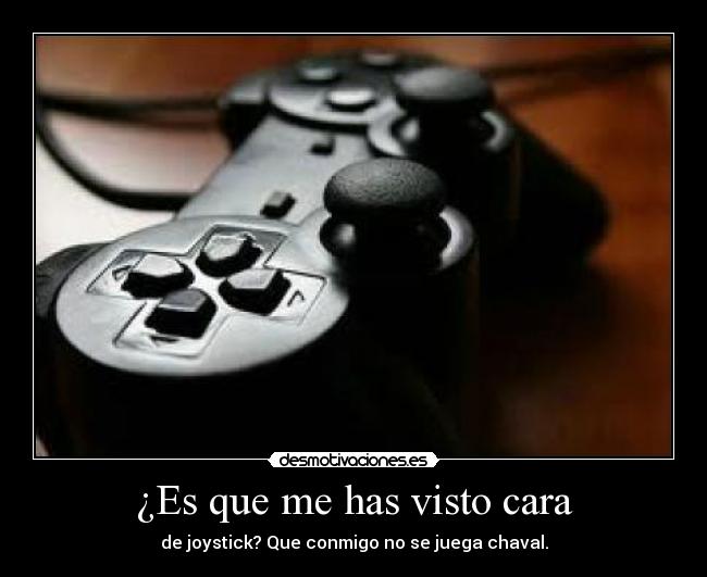 ¿Es que me has visto cara - de joystick? Que conmigo no se juega chaval.