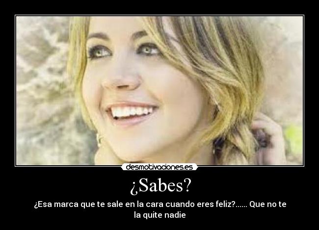 ¿Sabes? - ¿Esa marca que te sale en la cara cuando eres feliz?...... Que no te la quite nadie