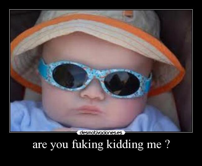 are you fuking kidding me ? -