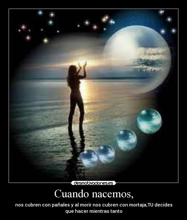 Cuando nacemos, - nos cubren con pañales y al morir nos cubren con mortaja,TU decides
que hacer mientras tanto