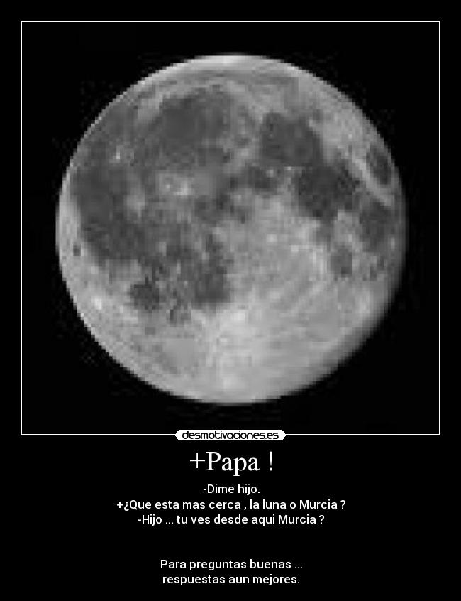 +Papa ! - -Dime hijo.
+¿Que esta mas cerca , la luna o Murcia ?
-Hijo ... tu ves desde aqui Murcia ?


Para preguntas buenas ...
respuestas aun mejores.