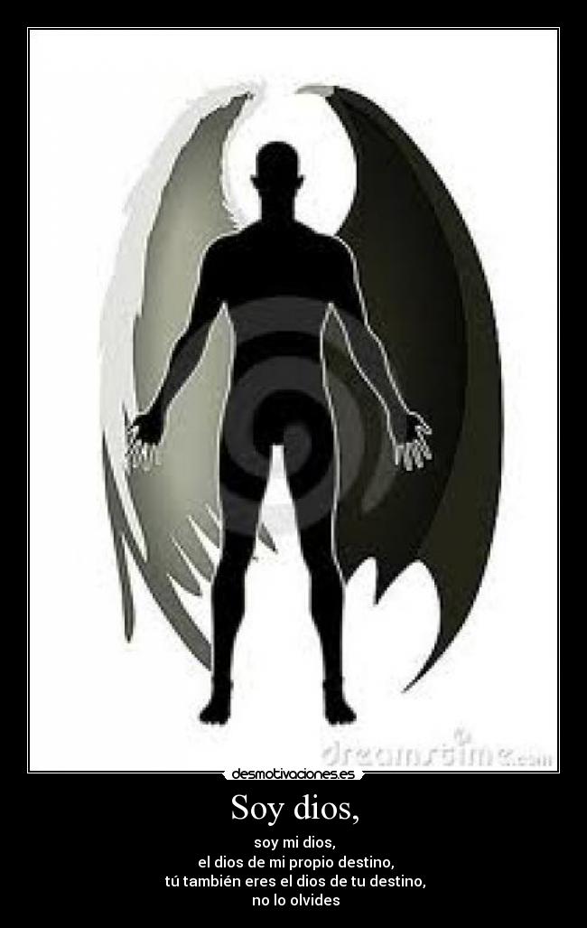 Soy dios, - soy mi dios,
el dios de mi propio destino,
tú también eres el dios de tu destino,
no lo olvides