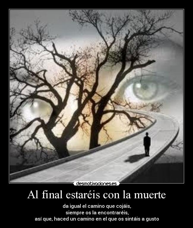 Al final estaréis con la muerte - da igual el camino que cojáis,
siempre os la encontraréis,
así que, haced un camino en el que os sintáis a gusto