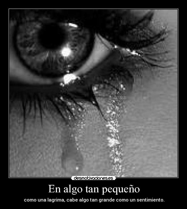 En algo tan pequeño - como una lagrima, cabe algo tan grande como un sentimiento.