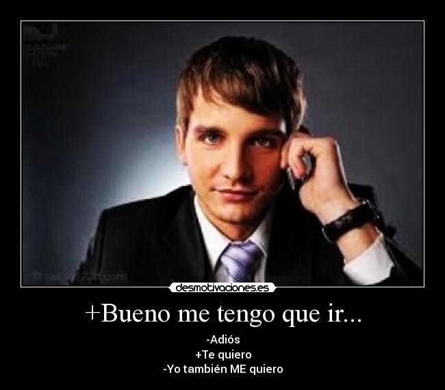+Bueno me tengo que ir... - -Adiós
+Te quiero
-Yo también ME quiero