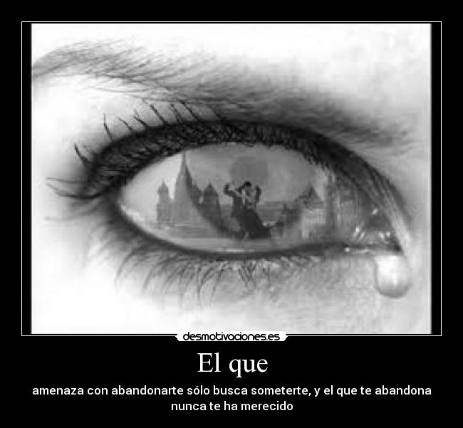 El que - amenaza con abandonarte sólo busca someterte, y el que te abandona
nunca te ha merecido