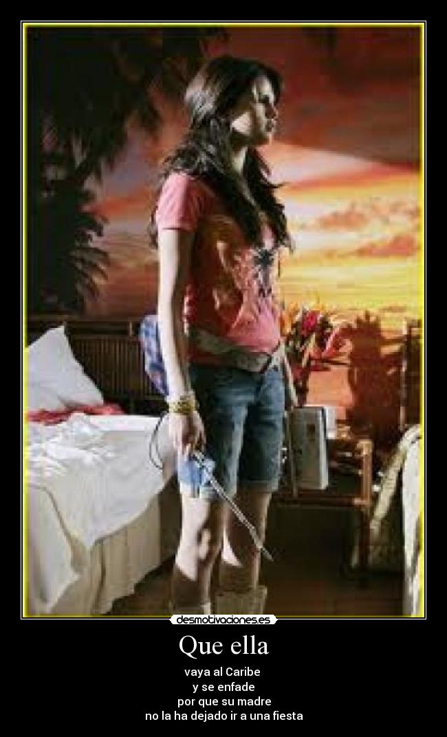 Que ella - vaya al Caribe
y se enfade
por que su madre
no la ha dejado ir a una fiesta