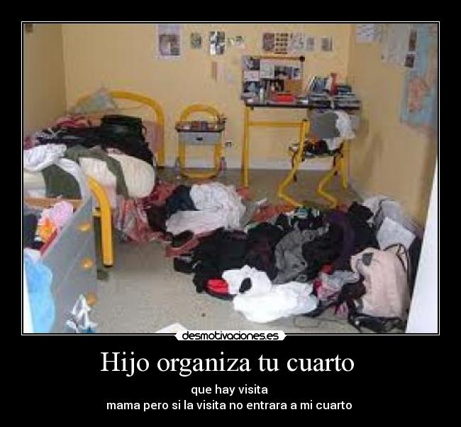 Hijo organiza tu cuarto - que hay visita
mama pero si la visita no entrara a mi cuarto