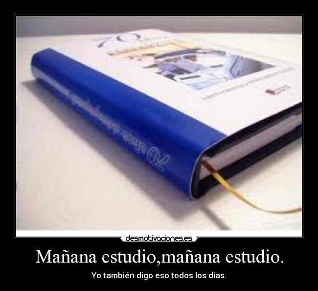 Mañana estudio,mañana estudio. - Yo también digo eso todos los días.