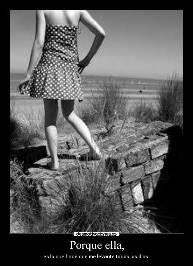 Porque ella, - es lo que hace que me levante todos los dias..