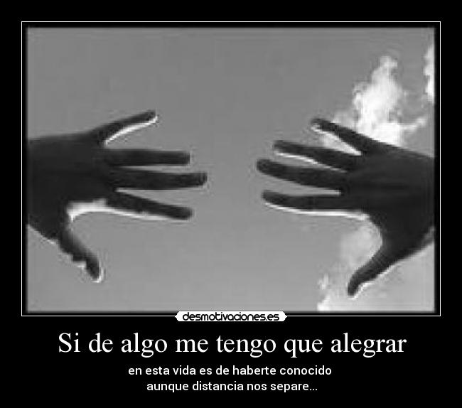 Si de algo me tengo que alegrar - en esta vida es de haberte conocido
aunque distancia nos separe...