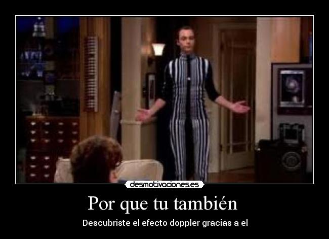 Por que tu también  - Descubriste el efecto doppler gracias a el