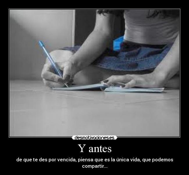Y antes - de que te des por vencida, piensa que es la única vida, que podemos compartir...