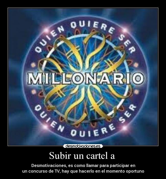Subir un cartel a  - Desmotivaciones, es como llamar para participar en
un concurso de TV, hay que hacerlo en el momento oportuno