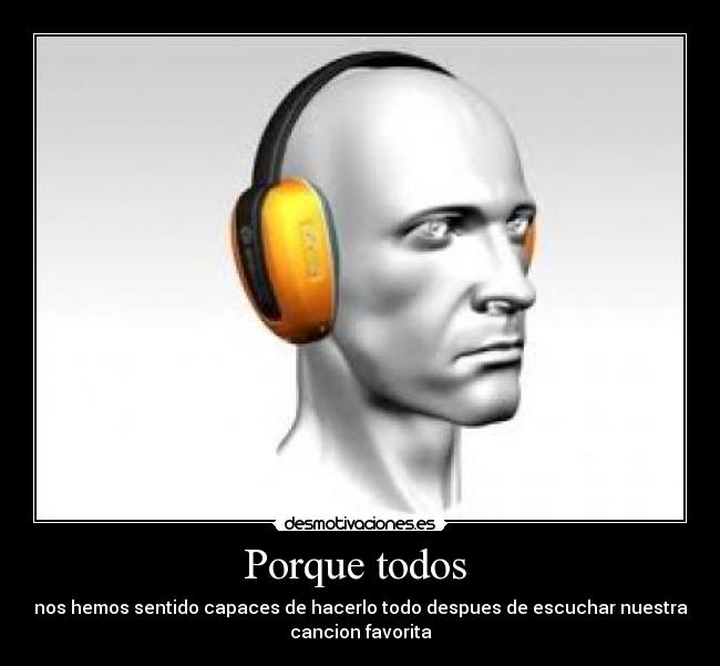 Porque todos - nos hemos sentido capaces de hacerlo todo despues de escuchar nuestra
cancion favorita