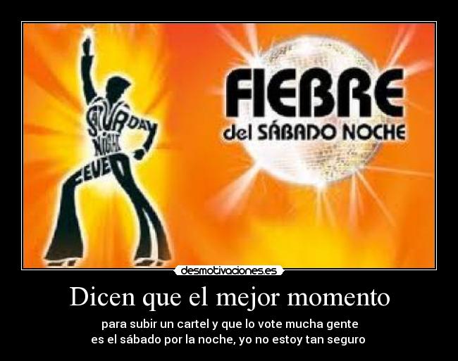 Dicen que el mejor momento - para subir un cartel y que lo vote mucha gente
es el sábado por la noche, yo no estoy tan seguro 