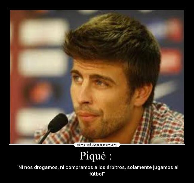 Piqué :  - Ni nos drogamos, ni compramos a los árbitros, solamente jugamos al fútbol