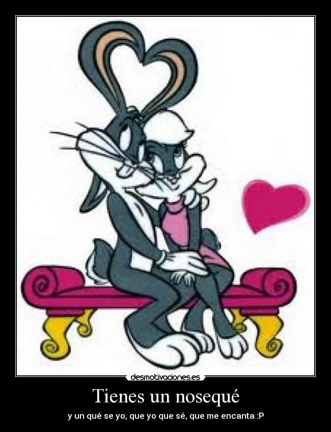 Tienes un nosequé - y un qué se yo, que yo que sé, que me encanta :P