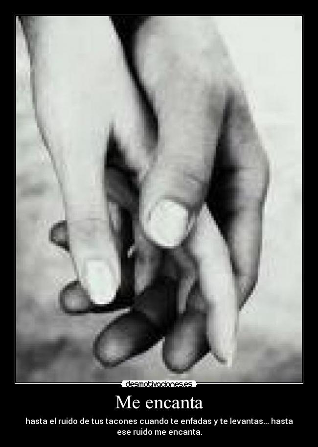 Me encanta - hasta el ruido de tus tacones cuando te enfadas y te levantas... hasta
ese ruido me encanta.