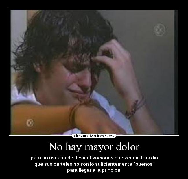 No hay mayor dolor - para un usuario de desmotivaciones que ver dia tras dia
que sus carteles no son lo suficientemente buenos
para llegar a la principal