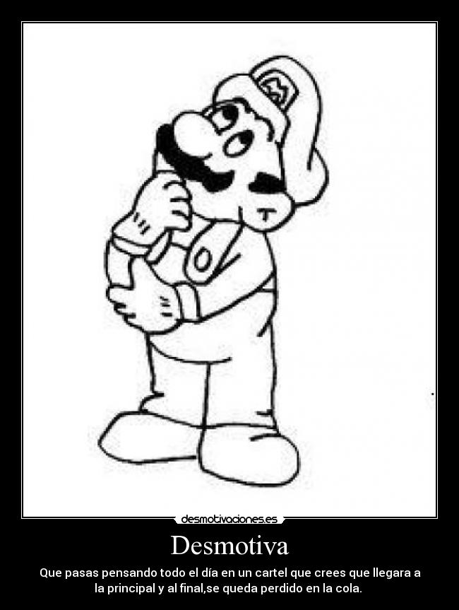 Desmotiva - Que pasas pensando todo el día en un cartel que crees que llegara a
la principal y al final,se queda perdido en la cola. 
