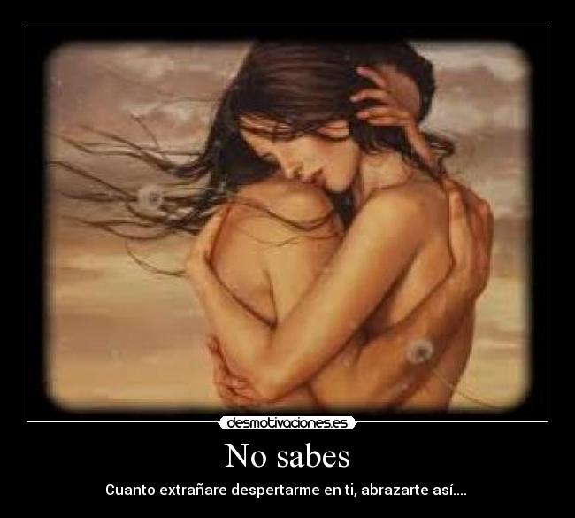 No sabes - Cuanto extrañare despertarme en ti, abrazarte así....