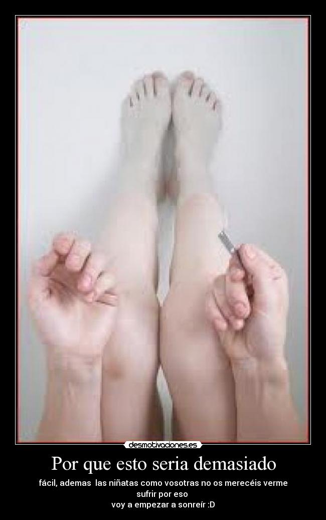 Por que esto seria demasiado - fácil, ademas las niñatas como vosotras no os merecéis verme sufrir por eso
voy a empezar a sonreír :D