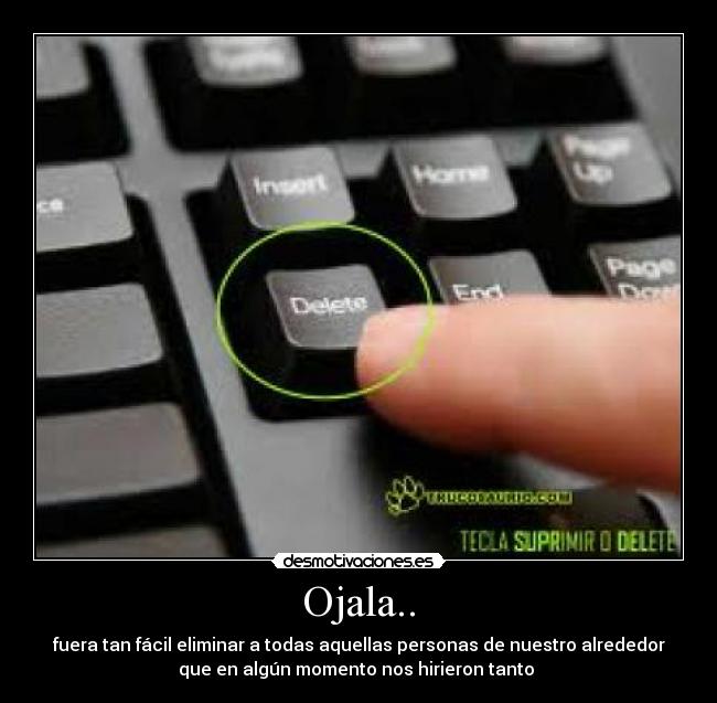 Ojala.. - fuera tan fácil eliminar a todas aquellas personas de nuestro alrededor
que en algún momento nos hirieron tanto