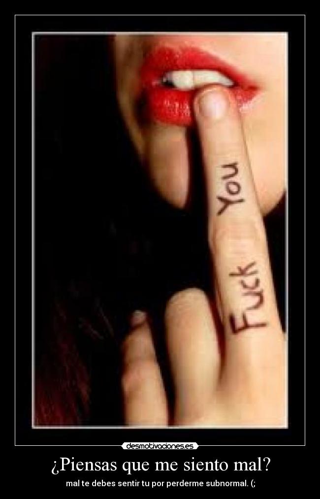 ¿Piensas que me siento mal? - mal te debes sentir tu por perderme subnormal. (;