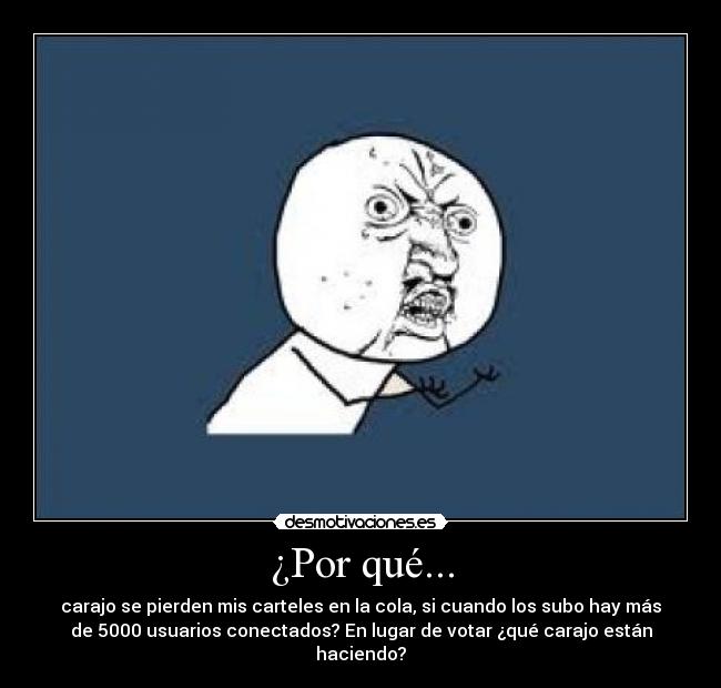 ¿Por qué... - carajo se pierden mis carteles en la cola, si cuando los subo hay más
de 5000 usuarios conectados? En lugar de votar ¿qué carajo están
haciendo?