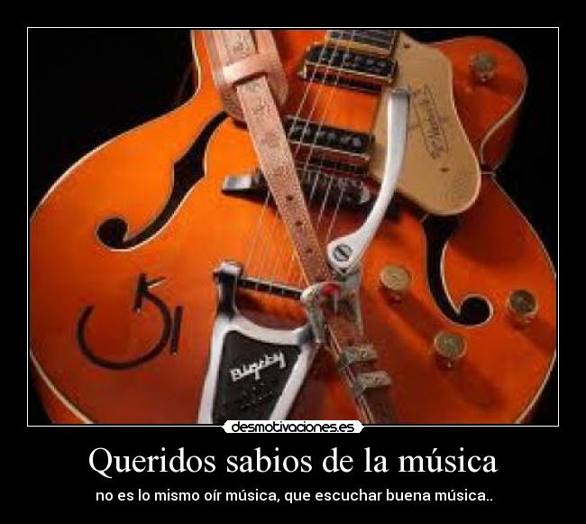 Queridos sabios de la música - no es lo mismo oír música, que escuchar buena música..