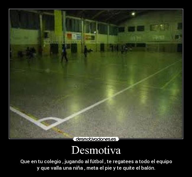 Desmotiva - Que en tu colegio , jugando al fútbol , te regatees a todo el equipo
y que valla una niña , meta el pie y te quite el balón.