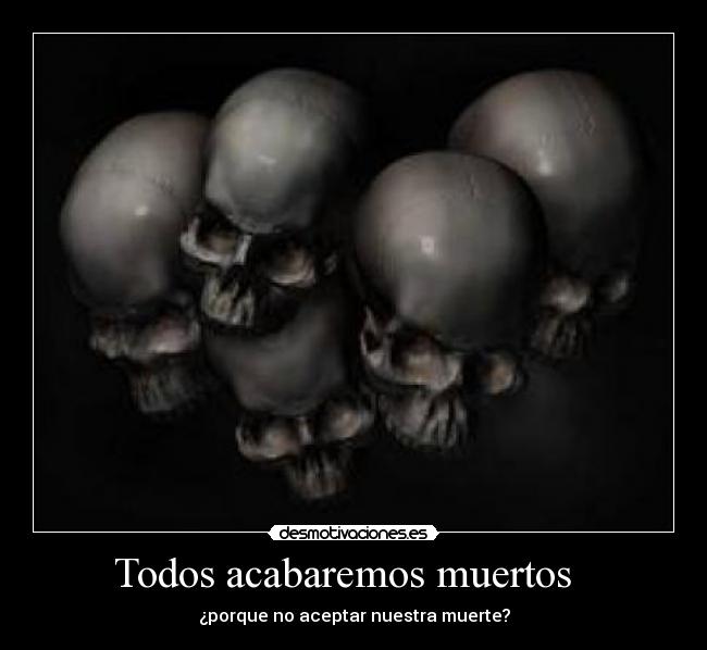 Todos acabaremos muertos   - ¿porque no aceptar nuestra muerte?