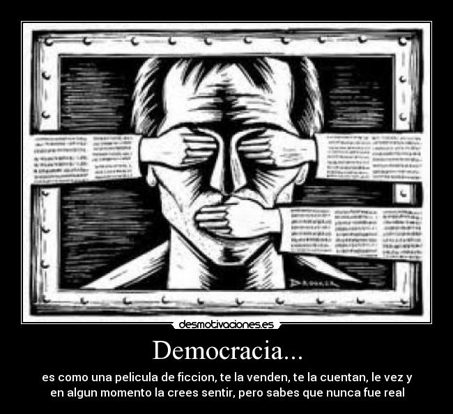 Democracia... - es como una pelicula de ficcion, te la venden, te la cuentan, le vez y
en algun momento la crees sentir, pero sabes que nunca fue real