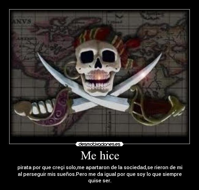 Me hice - pirata por que creçi solo,me apartaron de la sociedad,se rieron de mi
al perseguir mis sueños.Pero me da igual por que soy lo que siempre
quise ser.