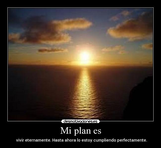 Mi plan es - vivir eternamente. Hasta ahora lo estoy cumpliendo perfectamente.