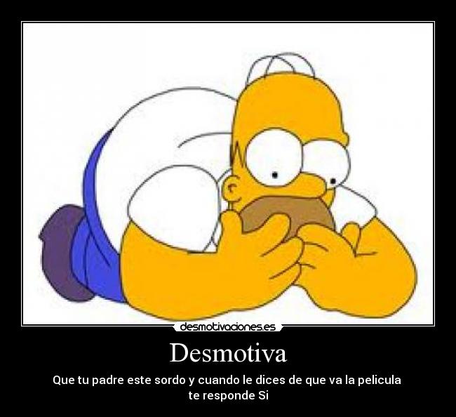 Desmotiva - Que tu padre este sordo y cuando le dices de que va la pelicula
te responde Si