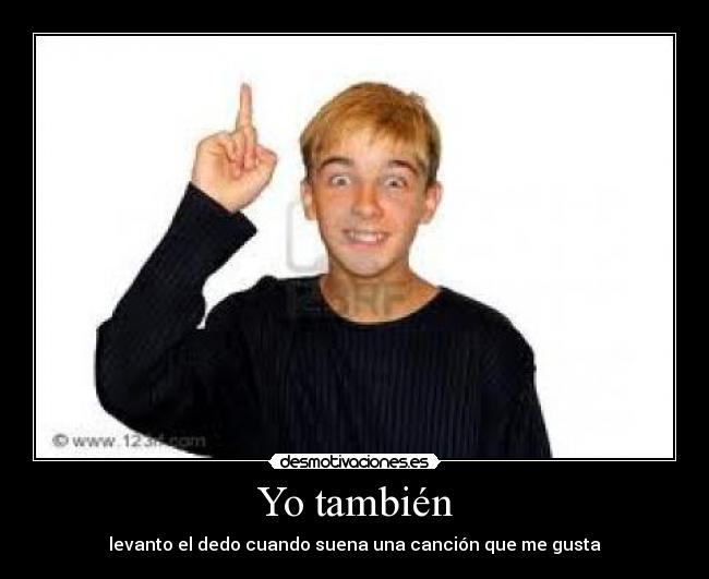Yo también - levanto el dedo cuando suena una canción que me gusta