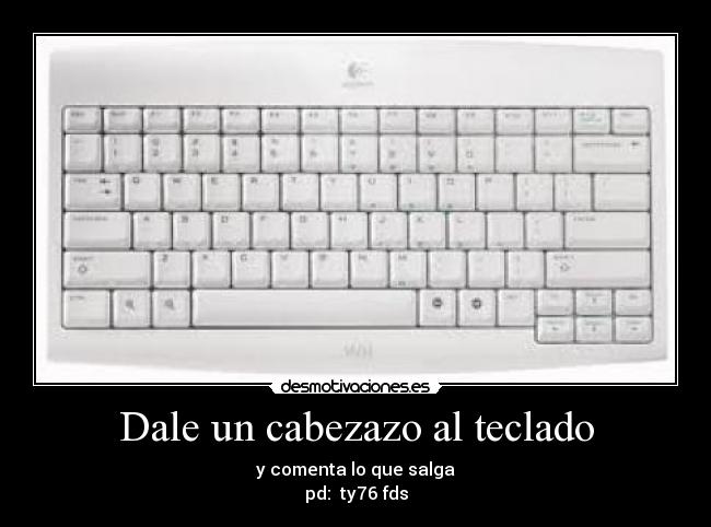 Dale un cabezazo al teclado - y comenta lo que salga
pd: ty76 fds