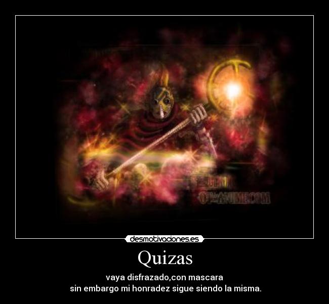 Quizas - vaya disfrazado,con mascara
sin embargo mi honradez sigue siendo la misma.