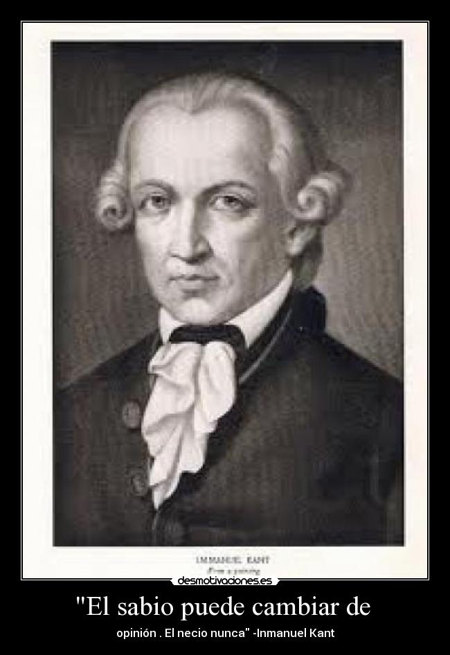 El sabio puede cambiar de - opinión . El necio nunca -Inmanuel Kant