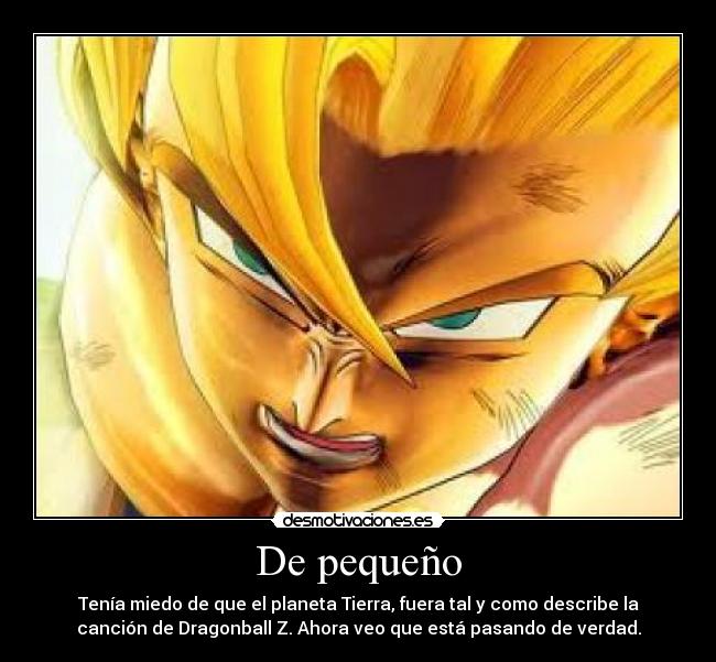 De pequeño - Tenía miedo de que el planeta Tierra, fuera tal y como describe la
canción de Dragonball Z. Ahora veo que está pasando de verdad.