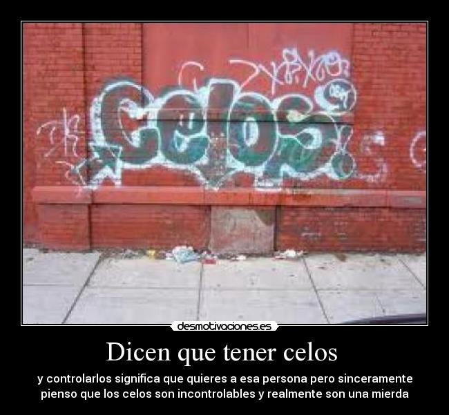 Dicen que tener celos - y controlarlos significa que quieres a esa persona pero sinceramente
pienso que los celos son incontrolables y realmente son una mierda