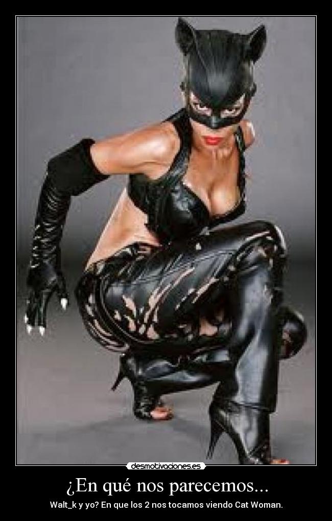 ¿En qué nos parecemos... - Walt_k y yo? En que los 2 nos tocamos viendo Cat Woman.