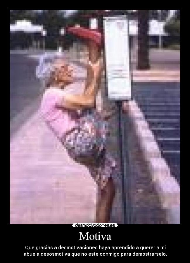 Motiva - Que gracias a desmotivaciones haya aprendido a querer a mi
abuela,desosmotiva que no este conmigo para demostrarselo.