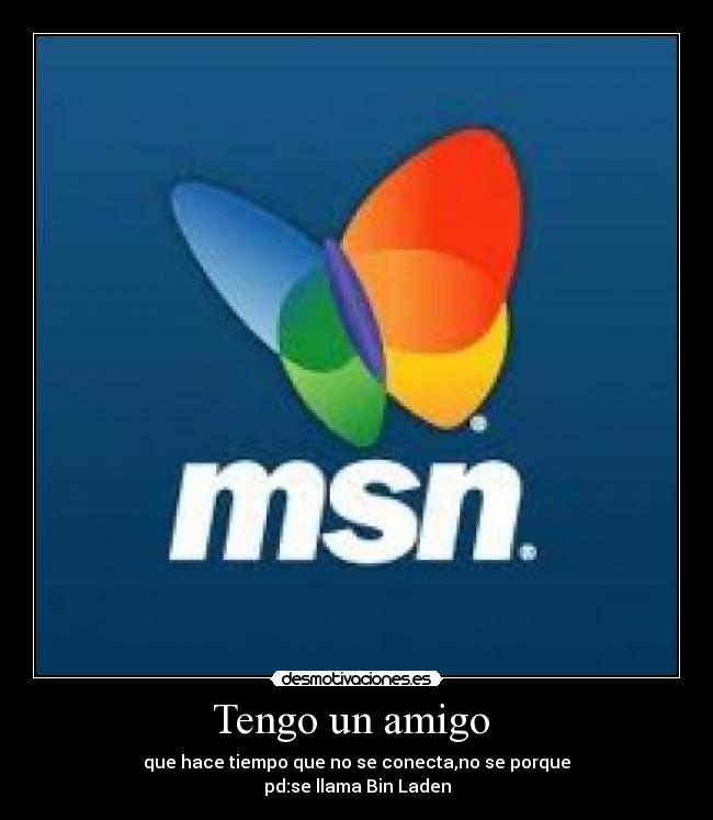 Tengo un amigo - que hace tiempo que no se conecta,no se porque
pd:se llama Bin Laden