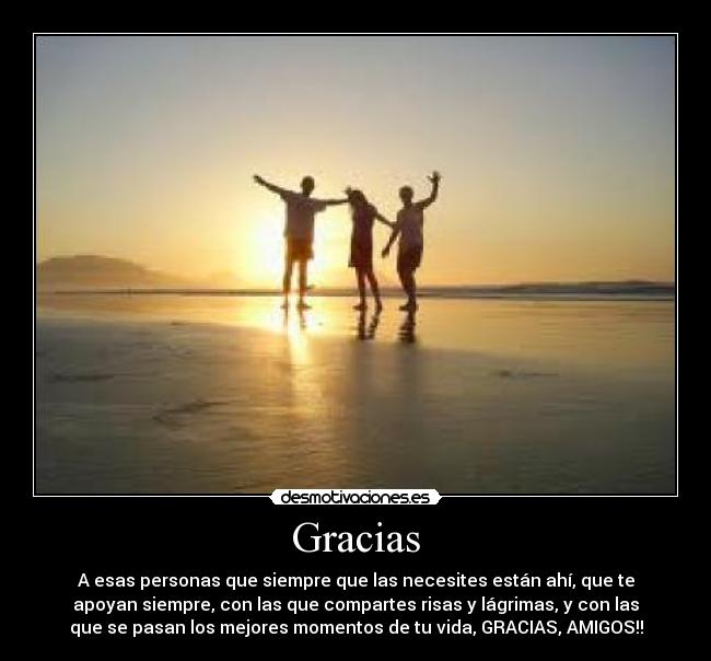 Gracias - A esas personas que siempre que las necesites están ahí, que te
apoyan siempre, con las que compartes risas y lágrimas, y con las
que se pasan los mejores momentos de tu vida, GRACIAS, AMIGOS!!