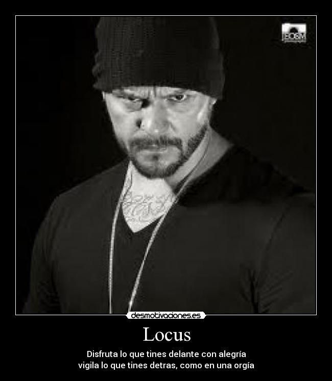 Locus - Disfruta lo que tines delante con alegría
vigila lo que tines detras, como en una orgía