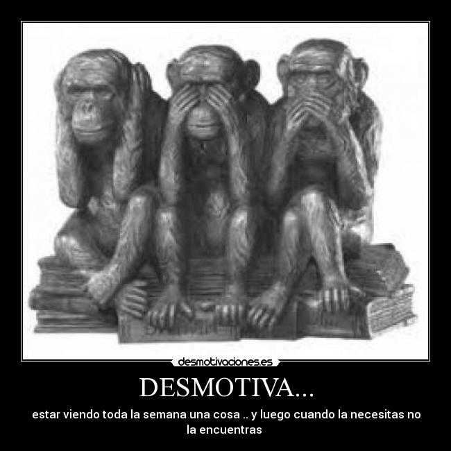 DESMOTIVA... - estar viendo toda la semana una cosa .. y luego cuando la necesitas no la encuentras