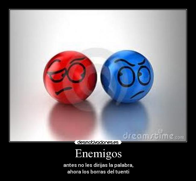 Enemigos - antes no les dirijas la palabra,
ahora los borras del tuenti